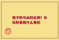 孢子粉与水的比例？石松粉是做什么用的
