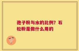 孢子粉与水的比例？石松粉是做什么用的
