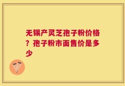 无锡产灵芝孢子粉价格？孢子粉市面售价是多少