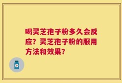 喝灵芝孢子粉多久会反应？灵芝孢子粉的服用方法和效果？
