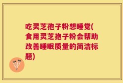 吃灵芝孢子粉想睡觉(食用灵芝孢子粉会帮助改善睡眠质量的简洁标题)