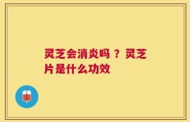灵芝会消炎吗 ？灵芝片是什么功效