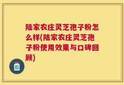 陆家农庄灵芝孢子粉怎么样(陆家农庄灵芝孢子粉使用效果与口碑回顾)