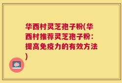 华西村灵芝孢子粉(华西村推荐灵芝孢子粉：提高免疫力的有效方法)
