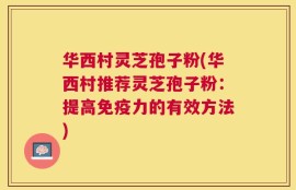 华西村灵芝孢子粉(华西村推荐灵芝孢子粉：提高免疫力的有效方法)
