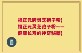 福正元牌灵芝孢子粉(福正元灵芝孢子粉——健康长寿的神奇秘籍)