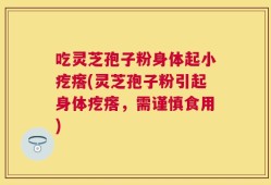 吃灵芝孢子粉身体起小疙瘩(灵芝孢子粉引起身体疙瘩，需谨慎食用)