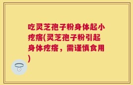 吃灵芝孢子粉身体起小疙瘩(灵芝孢子粉引起身体疙瘩，需谨慎食用)