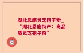 湖北恩施灵芝孢子粉_“湖北恩施特产：高品质灵芝孢子粉”