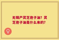 无锡产灵芝孢子油？灵芝孢子油是什么来的？
