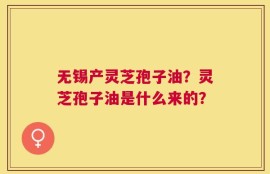 无锡产灵芝孢子油？灵芝孢子油是什么来的？