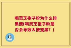 喝灵芝孢子粉为什么排黑便(喝灵芝孢子粉是否会导致大便变黑？)