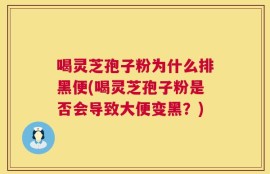 喝灵芝孢子粉为什么排黑便(喝灵芝孢子粉是否会导致大便变黑？)