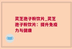 灵芝孢子粉饮片_灵芝孢子粉饮片：提升免疫力与健康