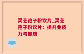 灵芝孢子粉饮片_灵芝孢子粉饮片：提升免疫力与健康