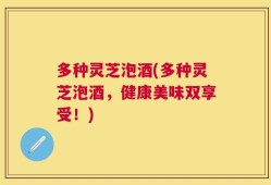 多种灵芝泡酒(多种灵芝泡酒，健康美味双享受！)
