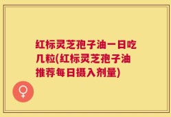 红标灵芝孢子油一日吃几粒(红标灵芝孢子油推荐每日摄入剂量)