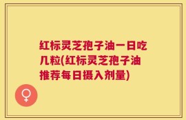 红标灵芝孢子油一日吃几粒(红标灵芝孢子油推荐每日摄入剂量)