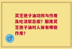 灵芝孢子油功效与作用及吃法禁忌症？服用灵芝孢子油对人体有哪些作用？