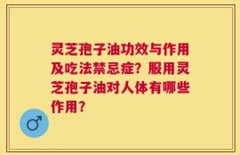 灵芝孢子油功效与作用及吃法禁忌症？服用灵芝孢子油对人体有哪些作用？