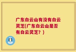 广东白云山有没有白云灵芝(广东白云山是否有白云灵芝？)