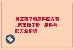 灵芝孢子粉原料配方表_灵芝孢子粉：原料与配方全解析