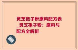 灵芝孢子粉原料配方表_灵芝孢子粉：原料与配方全解析
