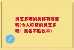 灵芝多糖的美称有哪些呢(令人称奇的灵芝多糖：美名不胜枚举)