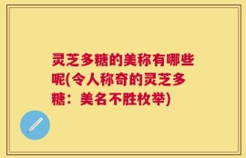灵芝多糖的美称有哪些呢(令人称奇的灵芝多糖：美名不胜枚举)
