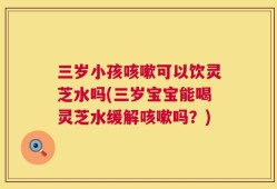 三岁小孩咳嗽可以饮灵芝水吗(三岁宝宝能喝灵芝水缓解咳嗽吗？)