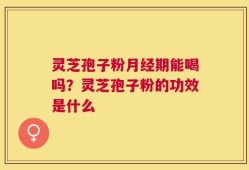 灵芝孢子粉月经期能喝吗？灵芝孢子粉的功效是什么