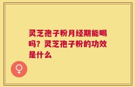 灵芝孢子粉月经期能喝吗？灵芝孢子粉的功效是什么