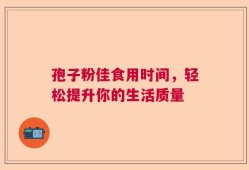 孢子粉佳食用时间，轻松提升你的生活质量