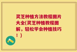 灵芝种植方法教程图片大全(灵芝种植教程图解，轻松学会种植技巧！)