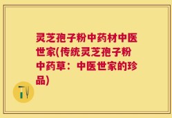 灵芝孢子粉中药材中医世家(传统灵芝孢子粉中药草：中医世家的珍品)