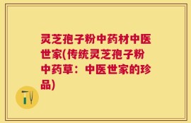 灵芝孢子粉中药材中医世家(传统灵芝孢子粉中药草：中医世家的珍品)
