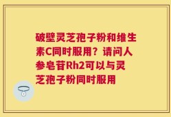 破壁灵芝孢子粉和维生素C同时服用？请问人参皂苷Rh2可以与灵芝孢子粉同时服用