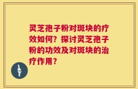 灵芝孢子粉对斑块的疗效如何？探讨灵芝孢子粉的功效及对斑块的治疗作用？
