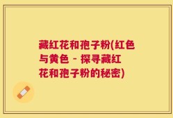 藏红花和孢子粉(红色与黄色 - 探寻藏红花和孢子粉的秘密)