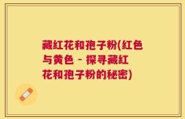 藏红花和孢子粉(红色与黄色 - 探寻藏红花和孢子粉的秘密)