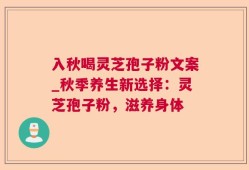 入秋喝灵芝孢子粉文案_秋季养生新选择：灵芝孢子粉，滋养身体
