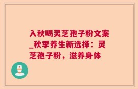 入秋喝灵芝孢子粉文案_秋季养生新选择：灵芝孢子粉，滋养身体