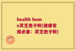 health home灵芝孢子粉(健康家庭必备：灵芝孢子粉)