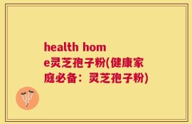 health home灵芝孢子粉(健康家庭必备：灵芝孢子粉)