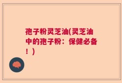 孢子粉灵芝油(灵芝油中的孢子粉：保健必备！)