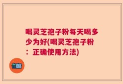 喝灵芝孢子粉每天喝多少为好(喝灵芝孢子粉：正确使用方法)