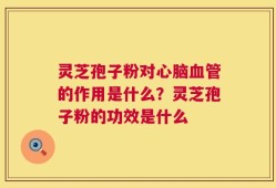 灵芝孢子粉对心脑血管的作用是什么？灵芝孢子粉的功效是什么