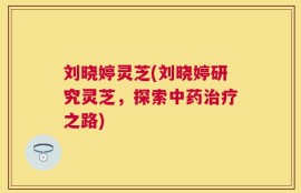 刘晓婷灵芝(刘晓婷研究灵芝，探索中药治疗之路)