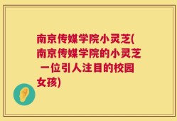 南京传媒学院小灵芝(南京传媒学院的小灵芝 一位引人注目的校园女孩)