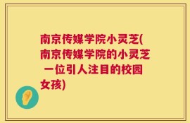 南京传媒学院小灵芝(南京传媒学院的小灵芝 一位引人注目的校园女孩)